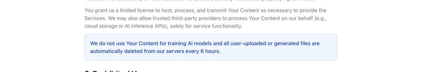Vheer's terms of service on September 28, 2026: We do not use Your Content for training AI models and all user-uploaded or generated files are automatically deleted from our servers every 6 hours
